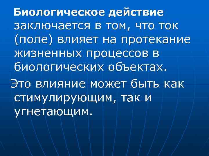 Биологическое действие заключается в том, что ток (поле) влияет на протекание жизненных процессов в