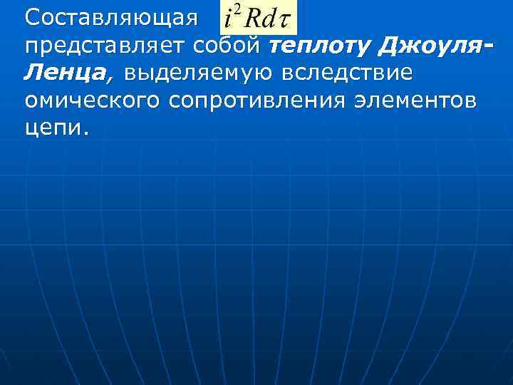Составляющая представляет собой теплоту Джоуля. Ленца, выделяемую вследствие омического сопротивления элементов цепи. 