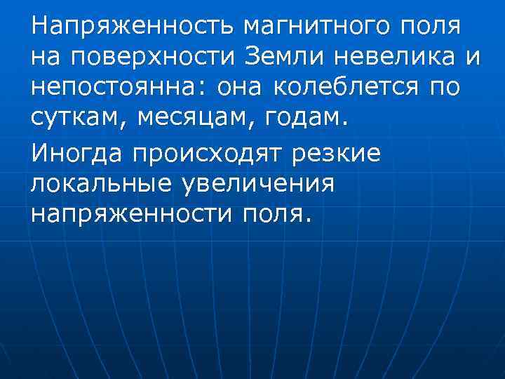 Напряженность магнитного поля на поверхности Земли невелика и непостоянна: она колеблется по суткам, месяцам,