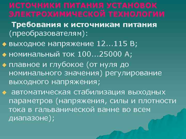 ИСТОЧНИКИ ПИТАНИЯ УСТАНОВОК ЭЛЕКТРОХИМИЧЕСКОЙ ТЕХНОЛОГИИ Требования к источникам питания (преобразователям): u выходное напряжение 12.