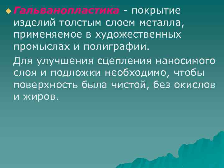 u Гальванопластика - покрытие изделий толстым слоем металла, применяемое в художественных промыслах и полиграфии.