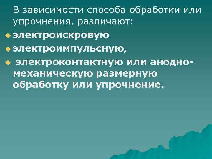 В зависимости способа обработки или упрочнения, различают: u электроискровую u электроимпульсную, u электроконтактную или