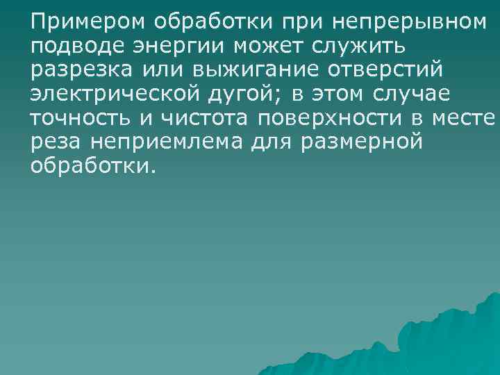 Примером обработки при непрерывном подводе энергии может служить разрезка или выжигание отверстий электрической дугой;