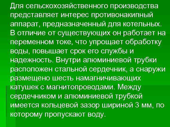 Для сельскохозяйственного производства представляет интерес противонакипный аппарат, предназначенный для котельных. В отличие от существующих
