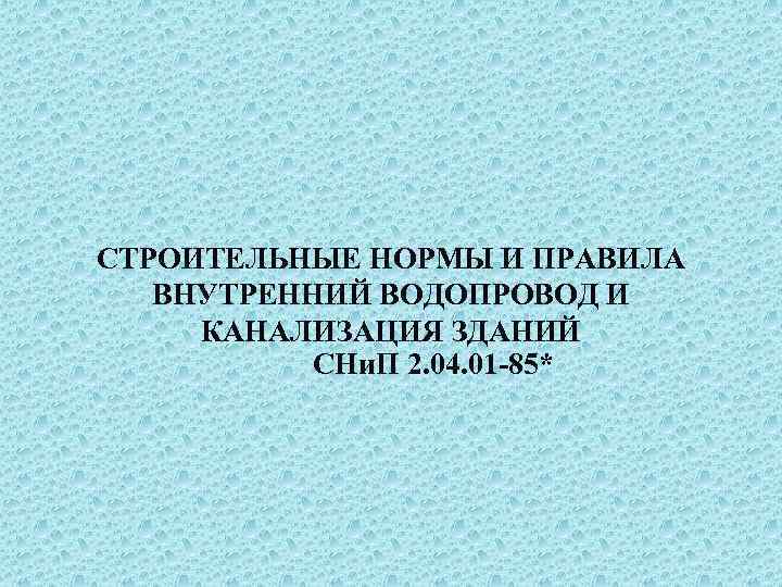 СТРОИТЕЛЬНЫЕ НОРМЫ И ПРАВИЛА ВНУТРЕННИЙ ВОДОПРОВОД И КАНАЛИЗАЦИЯ ЗДАНИЙ СНи. П 2. 04. 01