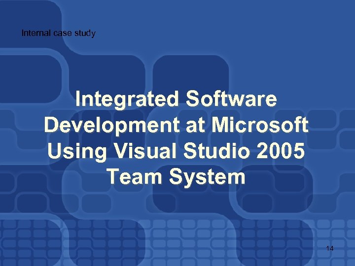 Internal case study Integrated Software Development at Microsoft Using Visual Studio 2005 Team System