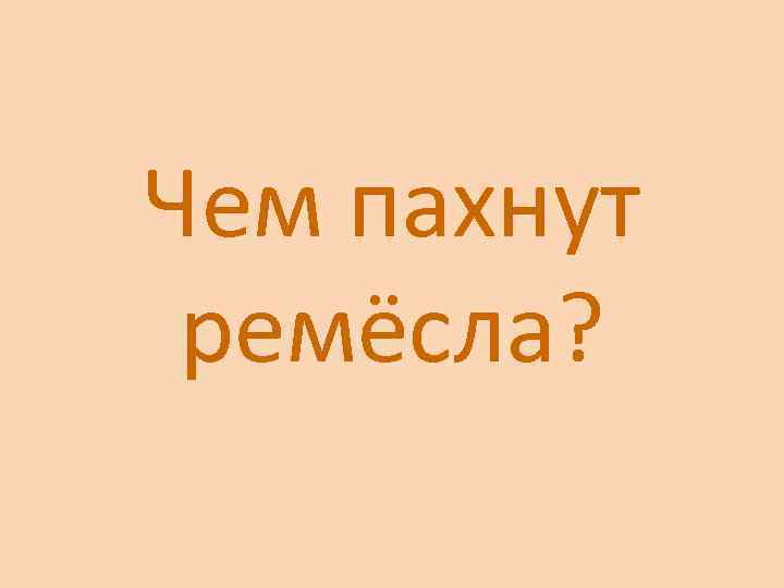 Чем пахнут ремёсла? 