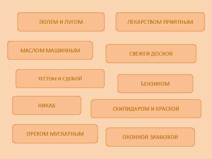 ПОЛЕМ И ЛУГОМ МАСЛОМ МАШИННЫМ ТЕСТОМ И СДОБОЙ НИКАК ОРЕХОМ МУСКАТНЫМ ЛЕКАРСТВОМ ПРИЯТНЫМ СВЕЖЕЙ