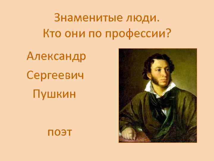 Знаменитые люди. Кто они по профессии? Александр Сергеевич Пушкин поэт 