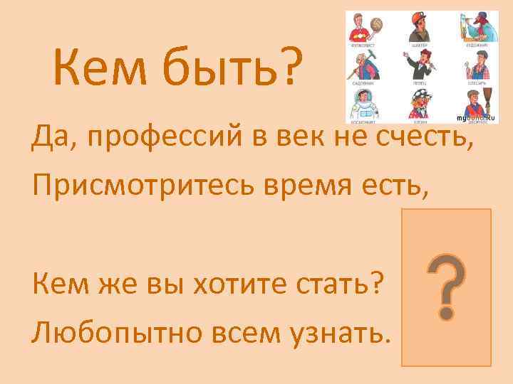 Кем быть? Да, профессий в век не счесть, Присмотритесь время есть, Кем же вы