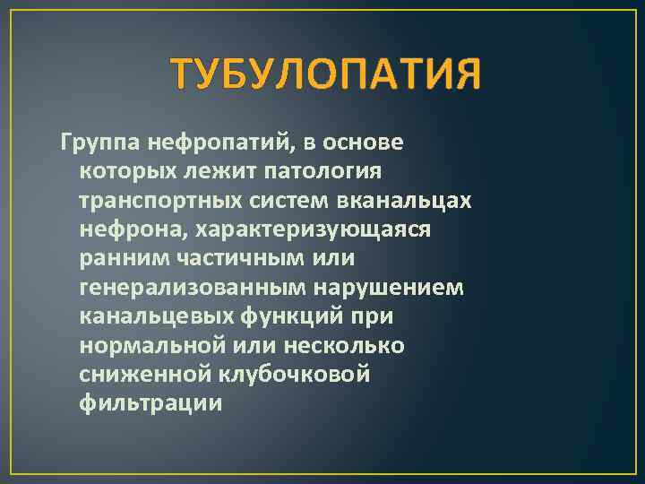 ТУБУЛОПАТИЯ Группа нефропатий, в основе которых лежит патология транспортных систем вканальцах нефрона, характеризующаяся ранним