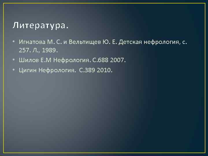 Литература. • Игнатова М. С. и Вельтищев Ю. Е. Детская нефрология, с. 257. Л.