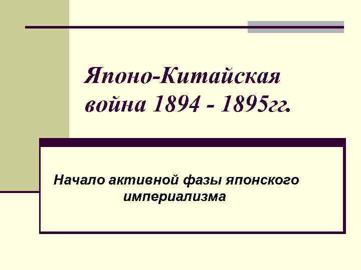 Японо-Китайская война 1894 - 1895 гг. Начало активной фазы японского империализма 