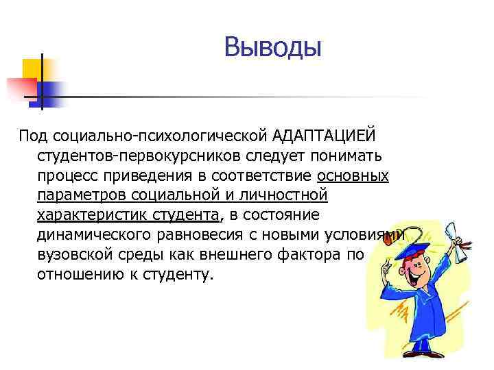Выводы Под социально-психологической АДАПТАЦИЕЙ студентов-первокурсников следует понимать процесс приведения в соответствие основных параметров социальной