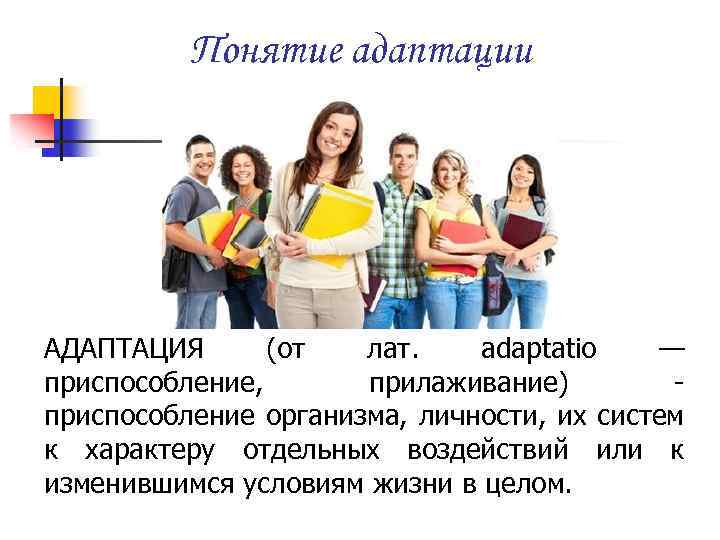 Понятие адаптации АДАПТАЦИЯ (от лат. adaptatio — приспособление, прилаживание) приспособление организма, личности, их систем