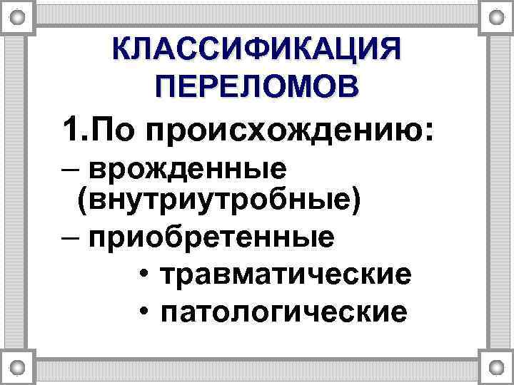 КЛАССИФИКАЦИЯ ПЕРЕЛОМОВ 1. По происхождению: – врожденные (внутриутробные) – приобретенные • травматические • патологические