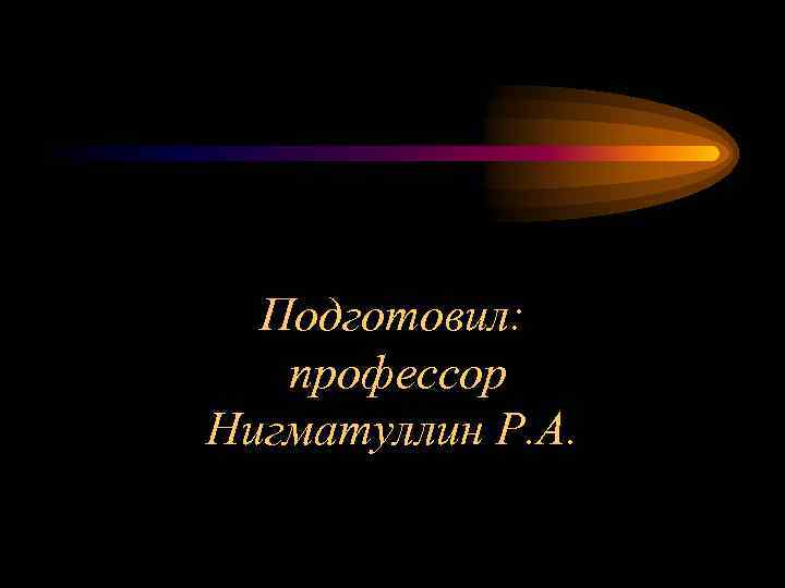 Подготовил: профессор Нигматуллин Р. А. 