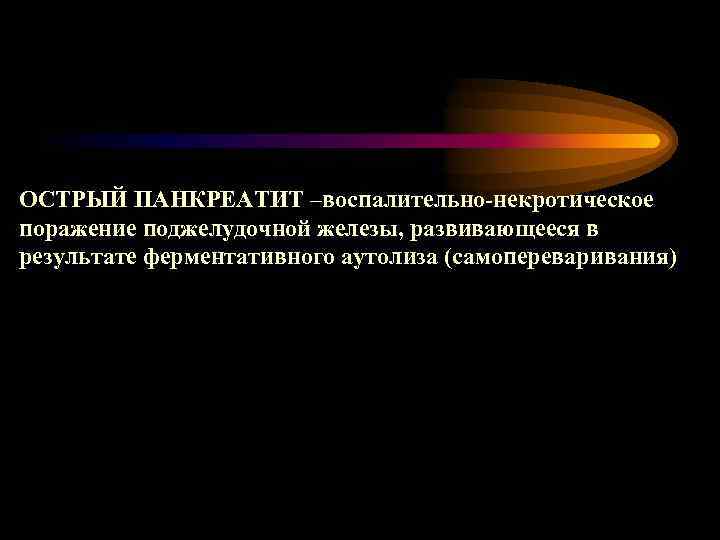 ОСТРЫЙ ПАНКРЕАТИТ –воспалительно-некротическое поражение поджелудочной железы, развивающееся в результате ферментативного аутолиза (самопереваривания) 