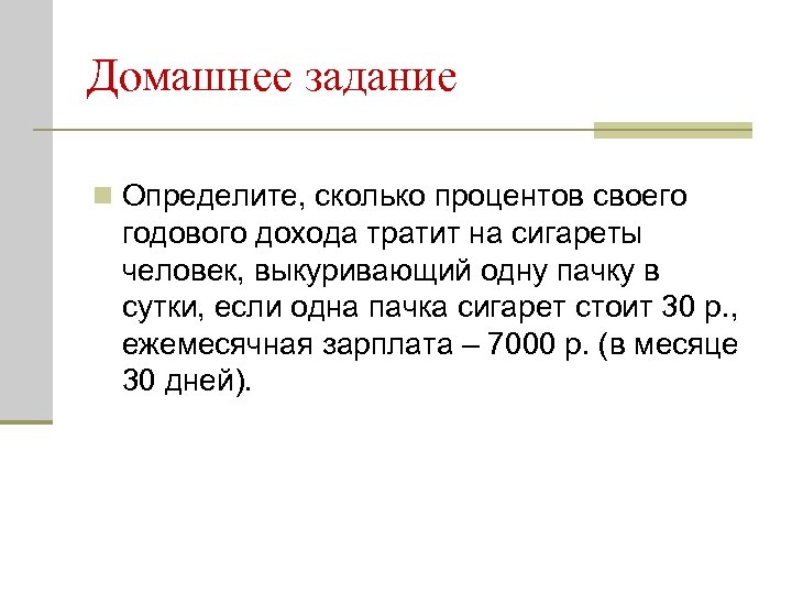 Домашнее задание n Определите, сколько процентов своего годового дохода тратит на сигареты человек, выкуривающий