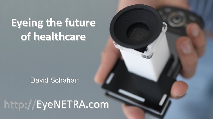 Eyeing the future of healthcare David Schafran http: //Eye. NETRA. com 