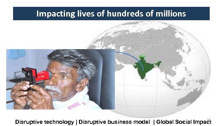 Impacting lives of hundreds of millions 38 Disruptive technology | Disruptive business model |