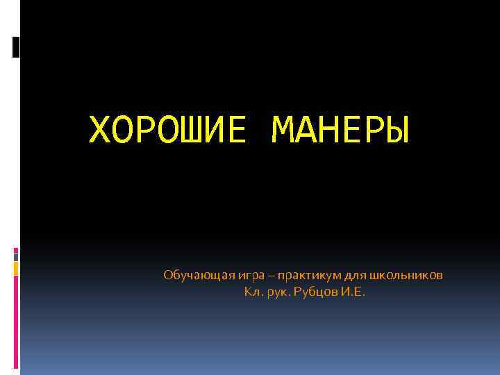 ХОРОШИЕ МАНЕРЫ Обучающая игра – практикум для школьников Кл. рук. Рубцов И. Е. 
