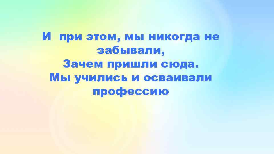 И при этом, мы никогда не забывали, Зачем пришли сюда. Мы учились и осваивали