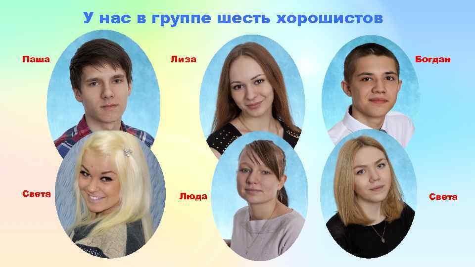 У нас в группе шесть хорошистов Паша Света Лиза Люда Богдан Света 