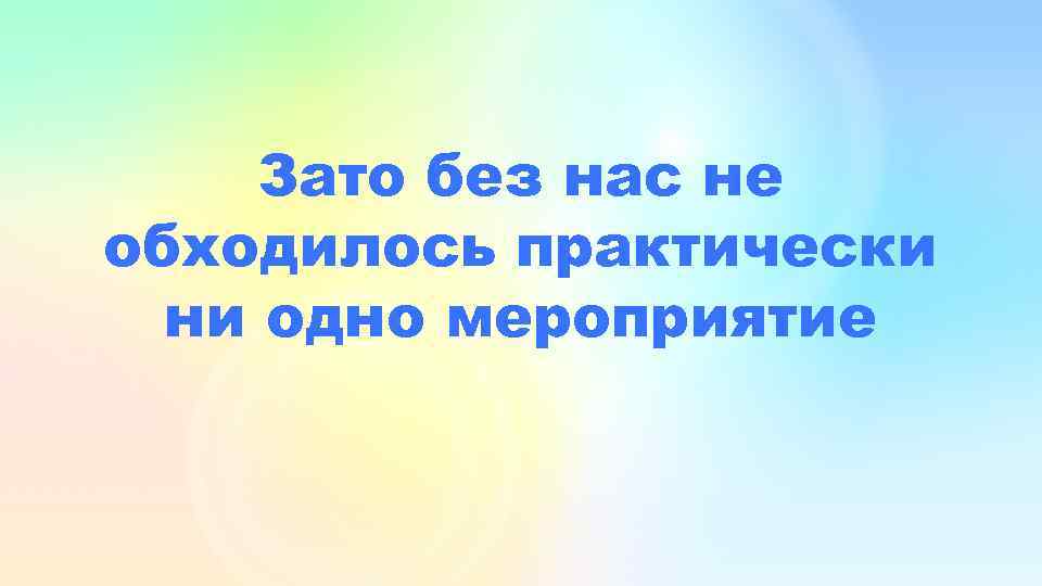 Зато без нас не обходилось практически ни одно мероприятие 
