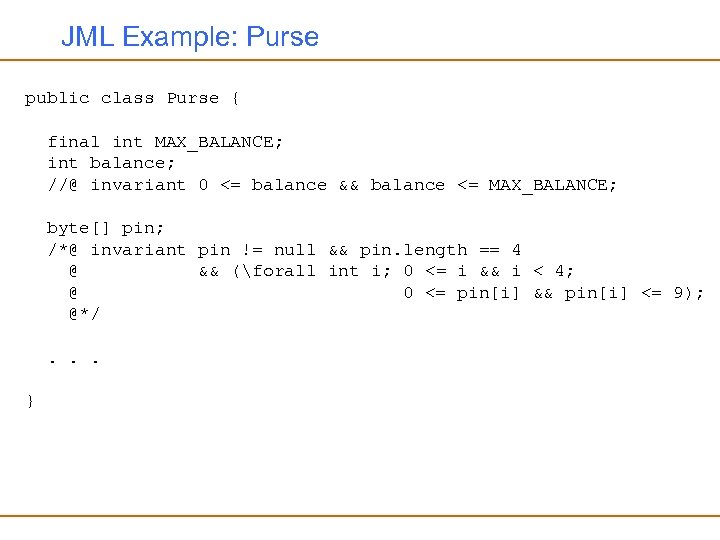 JML Example: Purse public class Purse { final int MAX_BALANCE; int balance; //@ invariant