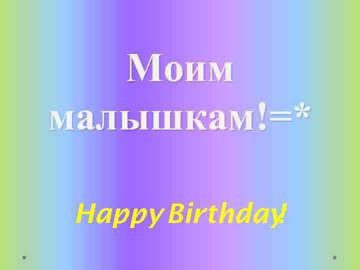 Моим малышкам!=* Happy Birthday ! 
