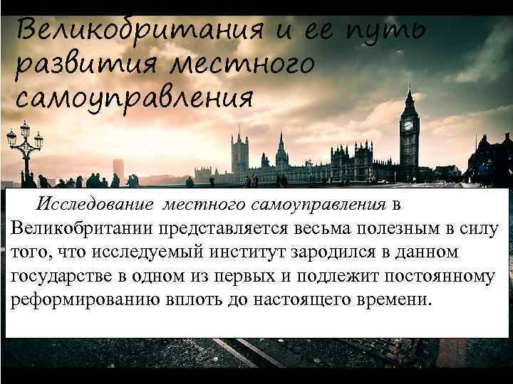 Великобритания и ее путь развития местного самоуправления Исследование местного самоуправления в Великобритании представляется весьма