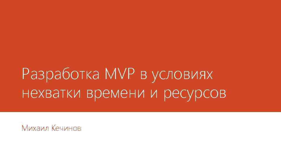 Разработка MVP в условиях нехватки времени и ресурсов Михаил Кечинов 