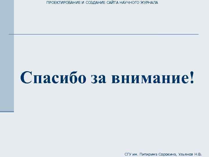 ПРОЕКТИРОВАНИЕ И СОЗДАНИЕ САЙТА НАУЧНОГО ЖУРНАЛА Спасибо за внимание! СГУ им. Питирима Сорокина, Ульянов