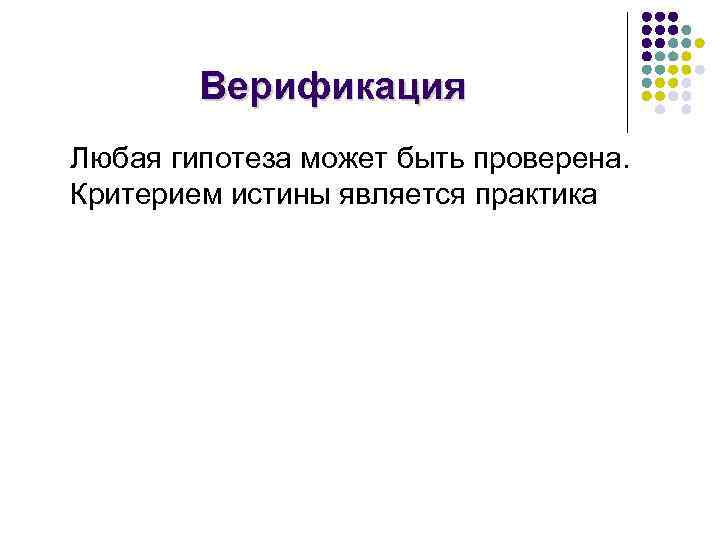 Верификация Любая гипотеза может быть проверена. Критерием истины является практика 