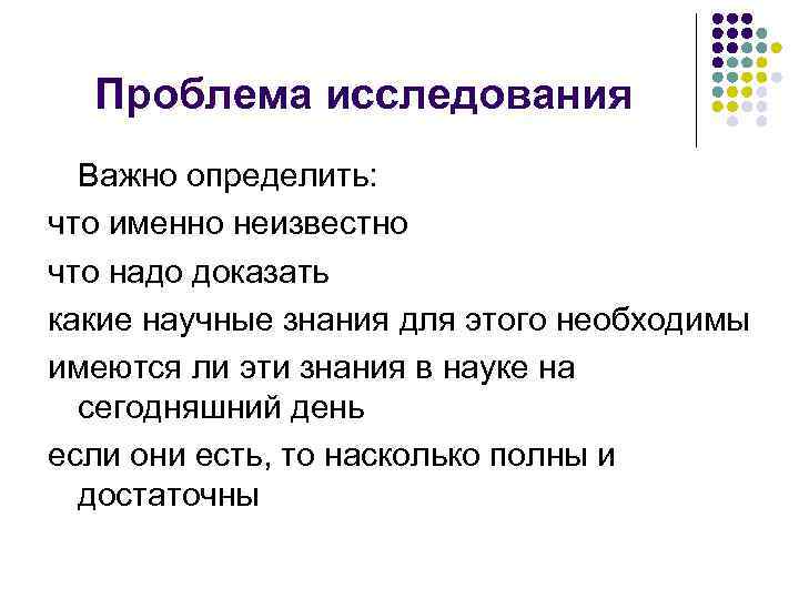 Проблема исследования Важно определить: что именно неизвестно что надо доказать какие научные знания для