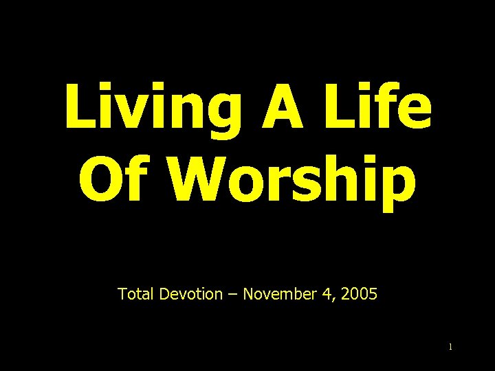Living A Life Of Worship Total Devotion – November 4, 2005 1 