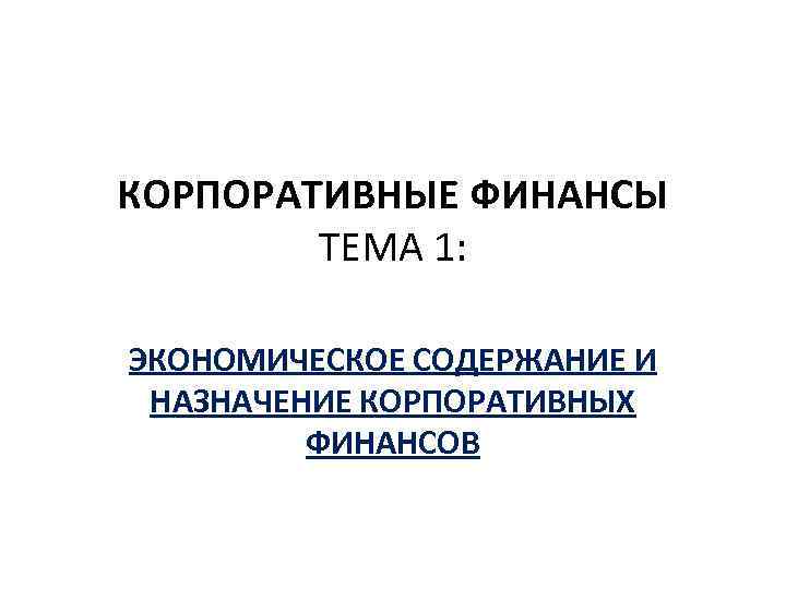 КОРПОРАТИВНЫЕ ФИНАНСЫ ТЕМА 1: ЭКОНОМИЧЕСКОЕ СОДЕРЖАНИЕ И НАЗНАЧЕНИЕ КОРПОРАТИВНЫХ ФИНАНСОВ 