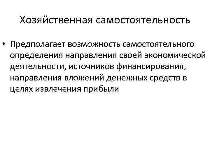 Хозяйственная самостоятельность • Предполагает возможность самостоятельного определения направления своей экономической деятельности, источников финансирования, направления