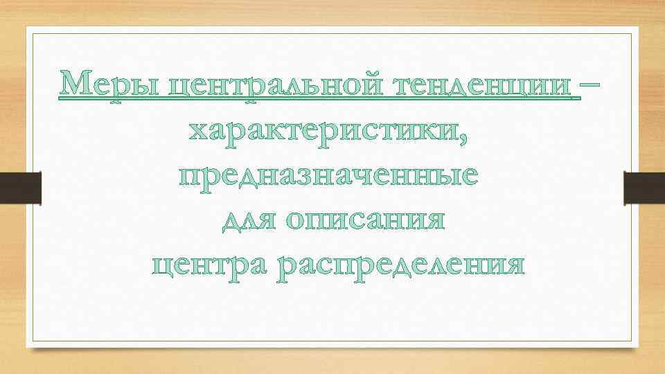 Меры центральной тенденции – характеристики, предназначенные для описания центра распределения 