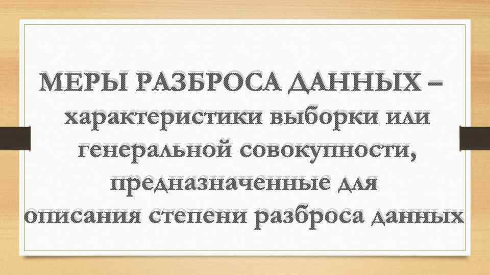 МЕРЫ РАЗБРОСА ДАННЫХ – характеристики выборки или генеральной совокупности, предназначенные для описания степени разброса