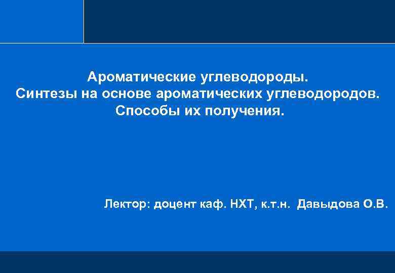 Ароматические углеводороды. Синтезы на основе ароматических углеводородов. Способы их получения. Лектор: доцент каф. НХТ,