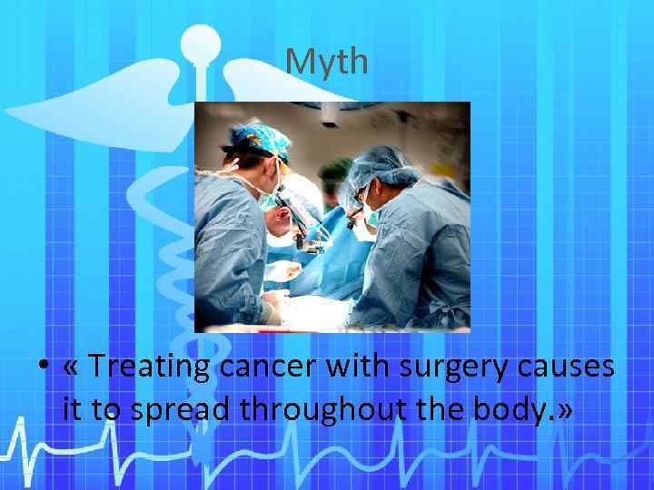 Myth • « Treating cancer with surgery causes it to spread throughout the body.
