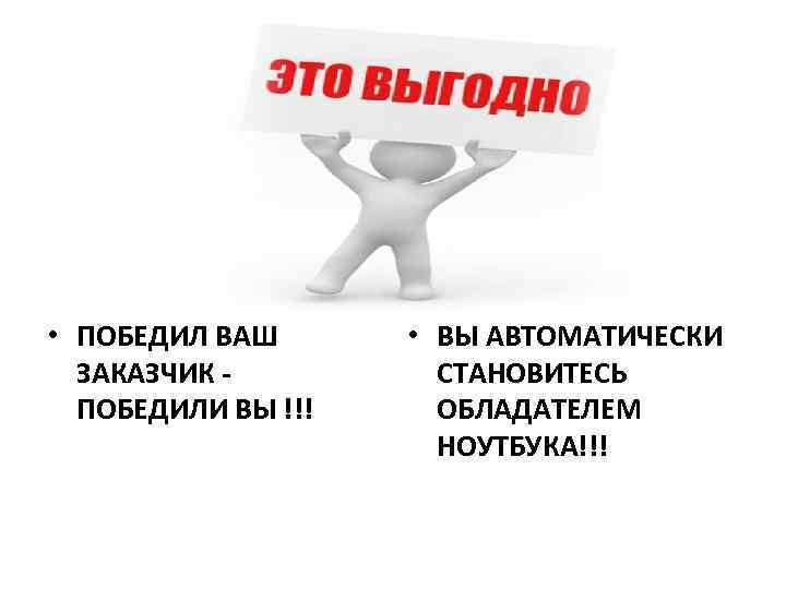  • ПОБЕДИЛ ВАШ ЗАКАЗЧИК ПОБЕДИЛИ ВЫ !!! • ВЫ АВТОМАТИЧЕСКИ СТАНОВИТЕСЬ ОБЛАДАТЕЛЕМ НОУТБУКА!!!