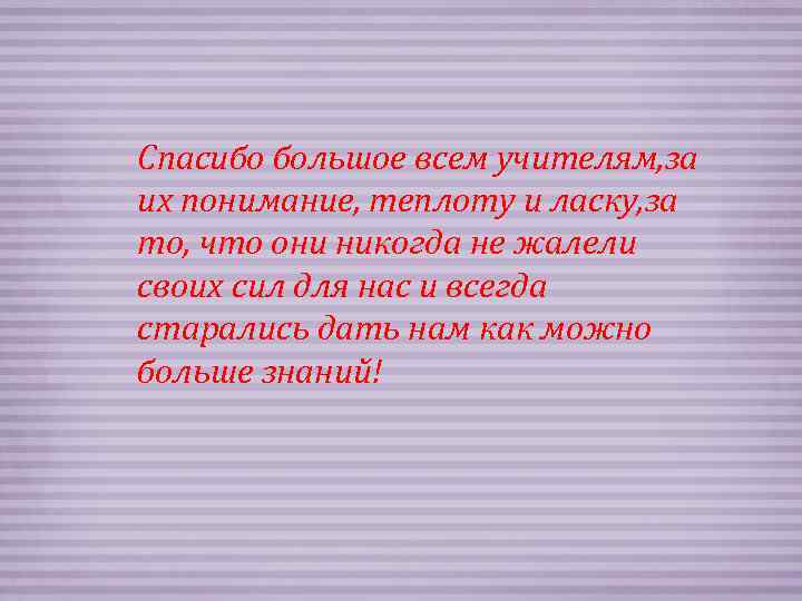 Спасибо большое всем учителям, за их понимание, теплоту и ласку, за то, что они