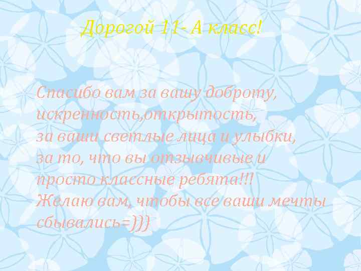 Дорогой 11 - А класс! Спасибо вам за вашу доброту, искренность, открытость, за ваши