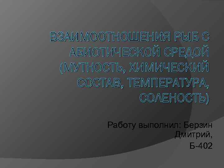 ВЗАИМООТНОШЕНИЯ РЫБ С АБИОТИЧЕСКОЙ СРЕДОЙ (МУТНОСТЬ, ХИМИЧЕСКИЙ СОСТАВ, ТЕМПЕРАТУРА, СОЛЕНОСТЬ) Работу выполнил: Берзин Дмитрий,