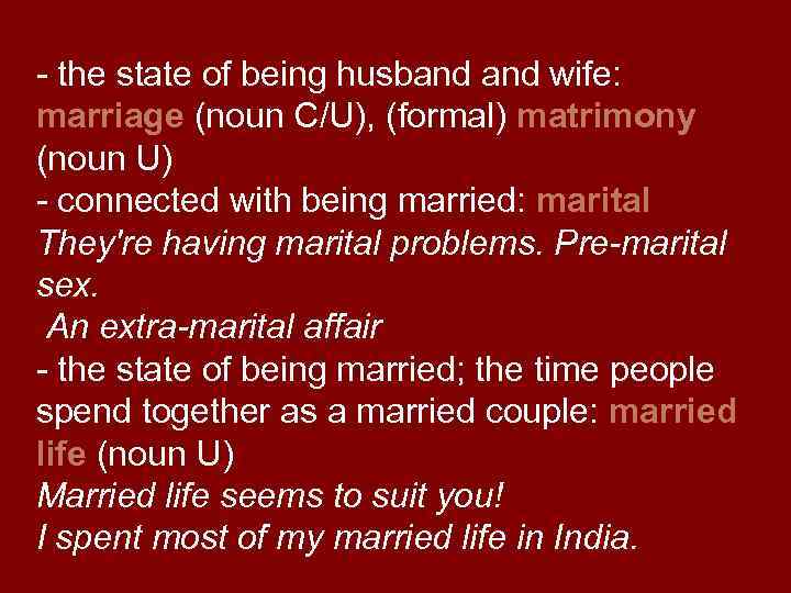 - the state of being husband wife: marriage (noun C/U), (formal) matrimony (noun U)