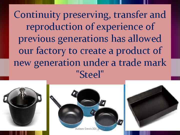 Continuity preserving, transfer and reproduction of experience of previous generations has allowed our factory