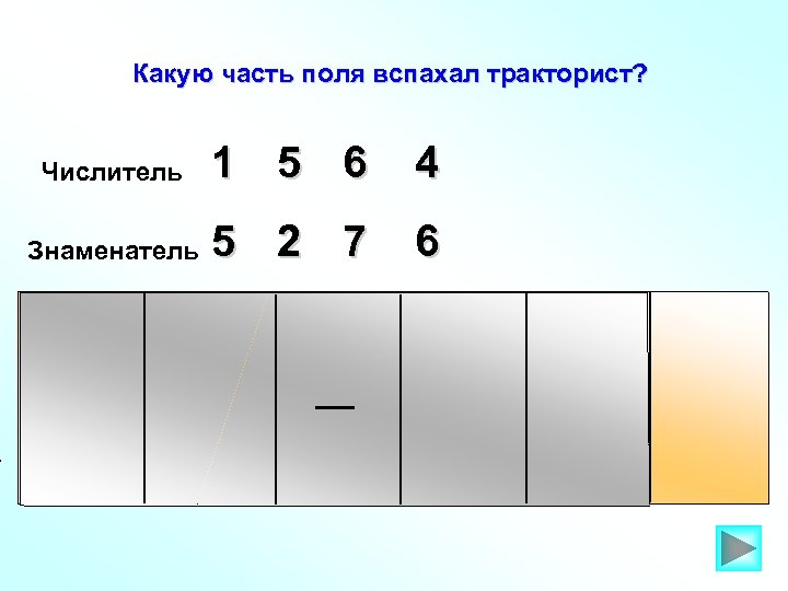 Какую часть поля вспахал тракторист? Числитель 1 5 6 4 Знаменатель 5 2 7